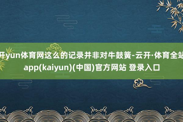 开yun体育网这么的记录并非对牛鼓簧-云开·体育全站app(kaiyun)(中国)官方网站 登录入口