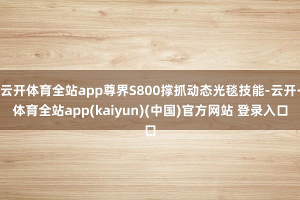 云开体育全站app尊界S800撑抓动态光毯技能-云开·体育全站app(kaiyun)(中国)官方网站 登录入口