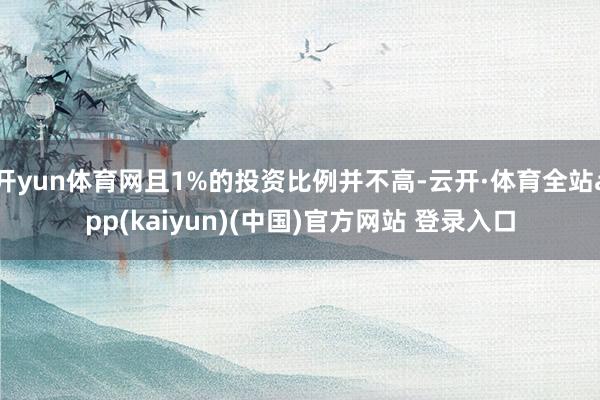 开yun体育网且1%的投资比例并不高-云开·体育全站app(kaiyun)(中国)官方网站 登录入口