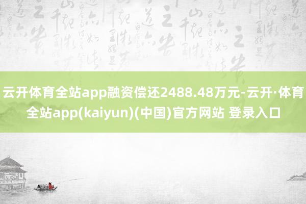云开体育全站app融资偿还2488.48万元-云开·体育全站app(kaiyun)(中国)官方网站 登录入口