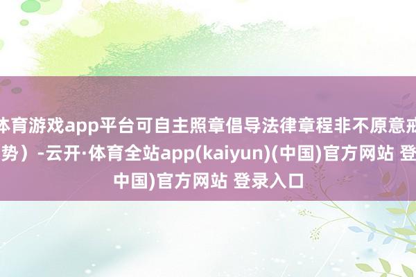体育游戏app平台可自主照章倡导法律章程非不原意戒指的阵势）-云开·体育全站app(kaiyun)(中国)官方网站 登录入口