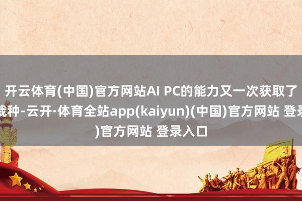 开云体育(中国)官方网站AI PC的能力又一次获取了大幅栽种-云开·体育全站app(kaiyun)(中国)官方网站 登录入口