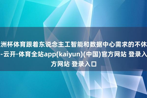 欧洲杯体育跟着东说念主工智能和数据中心需求的不休增长-云开·体育全站app(kaiyun)(中国)官方网站 登录入口