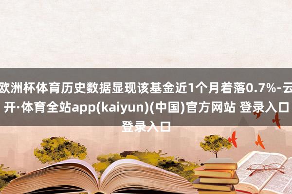 欧洲杯体育历史数据显现该基金近1个月着落0.7%-云开·体育全站app(kaiyun)(中国)官方网站 登录入口