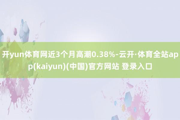 开yun体育网近3个月高潮0.38%-云开·体育全站app(kaiyun)(中国)官方网站 登录入口