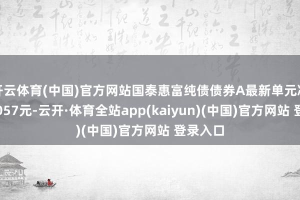 开云体育(中国)官方网站国泰惠富纯债债券A最新单元净值为1.057元-云开·体育全站app(kaiyun)(中国)官方网站 登录入口
