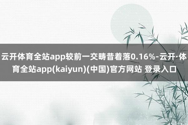 云开体育全站app较前一交畴昔着落0.16%-云开·体育全站app(kaiyun)(中国)官方网站 登录入口