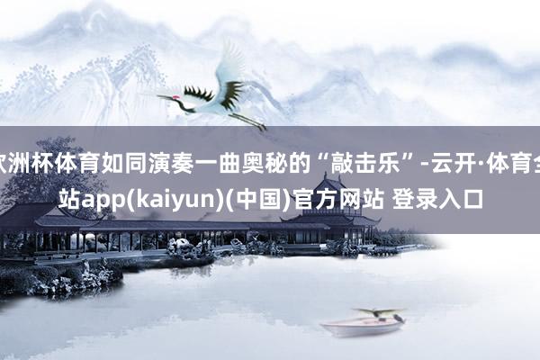 欧洲杯体育如同演奏一曲奥秘的“敲击乐”-云开·体育全站app(kaiyun)(中国)官方网站 登录入口