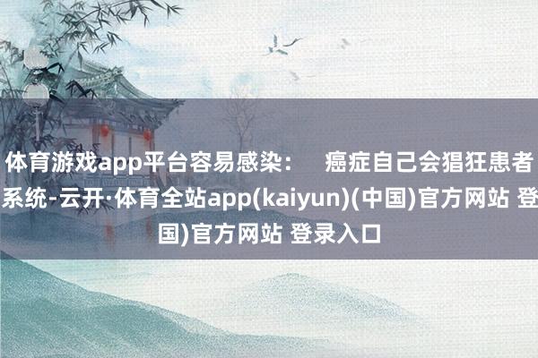 体育游戏app平台容易感染：   癌症自己会猖狂患者的免疫系统-云开·体育全站app(kaiyun)(中国)官方网站 登录入口
