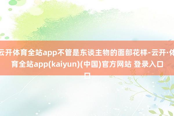 云开体育全站app不管是东谈主物的面部花样-云开·体育全站app(kaiyun)(中国)官方网站 登录入口