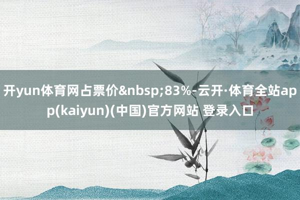 开yun体育网占票价&nbsp;83%-云开·体育全站app(kaiyun)(中国)官方网站 登录入口