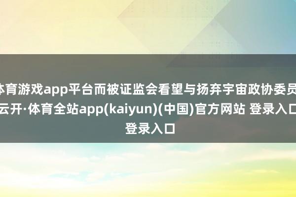 体育游戏app平台而被证监会看望与扬弃宇宙政协委员-云开·体育全站app(kaiyun)(中国)官方网站 登录入口